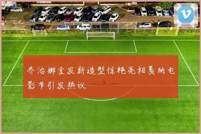 乔治娜金发新造型惊艳亮相戛纳电影节引发热议