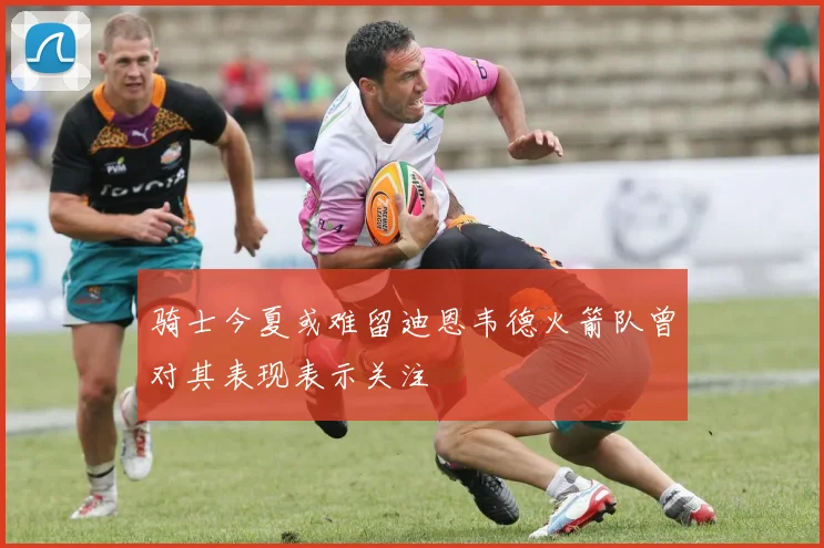 骑士今夏或难留迪恩韦德火箭队曾对其表现表示关注