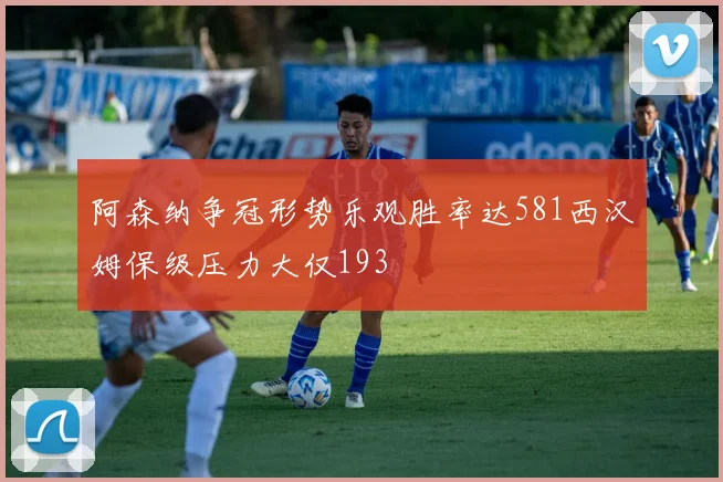 阿森纳争冠形势乐观胜率达581西汉姆保级压力大仅193