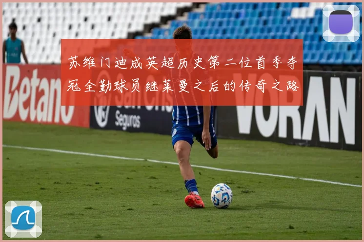 苏维门迪成英超历史第二位首季夺冠全勤球员继莱曼之后的传奇之路