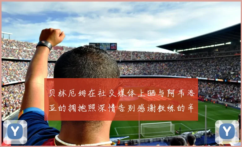 贝林厄姆在社交媒体上晒与阿韦洛亚的拥抱照深情告别感谢教练的辛勤付出