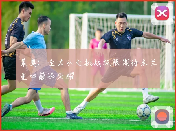 莱奥：全力以赴挑战极限期待米兰重回巅峰荣耀