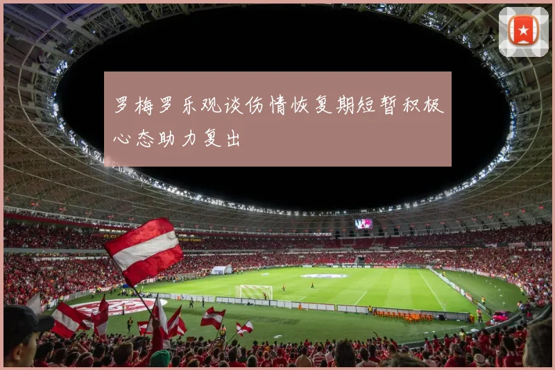 罗梅罗乐观谈伤情恢复期短暂积极心态助力复出