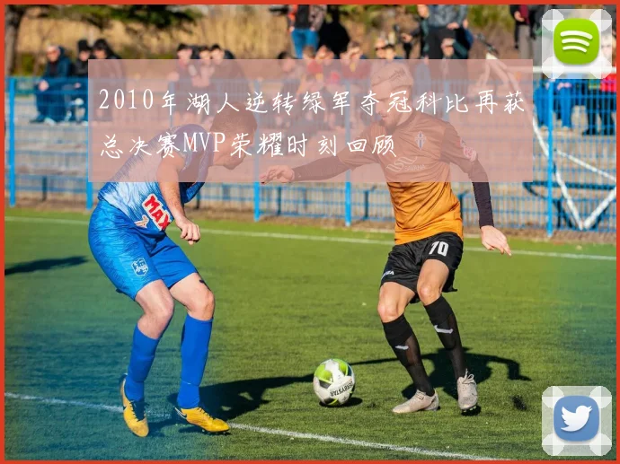 2010年湖人逆转绿军夺冠科比再获总决赛MVP荣耀时刻回顾