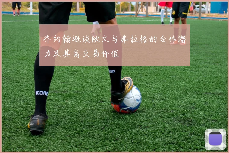 乔约翰逊谈欧文与弗拉格的合作潜力及其高交易价值