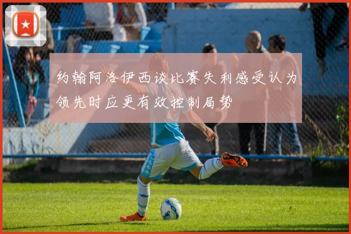 约翰阿洛伊西谈比赛失利感受认为领先时应更有效控制局势