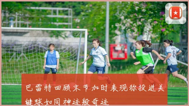 巴雷特回顾末节加时表现称投进关键球如同神迹般奇迹