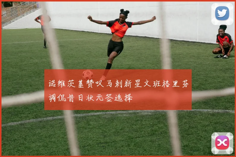 诺维茨基赞叹马刺新星文班格里芬调侃昔日状元签选择
