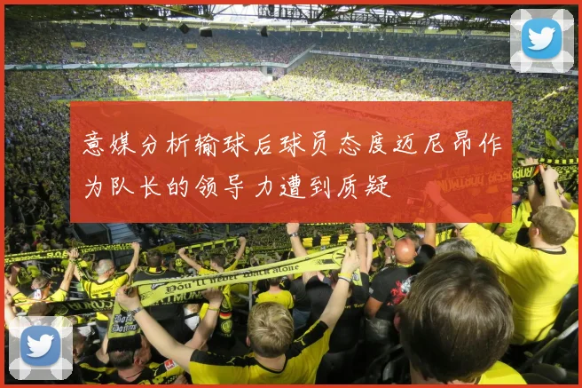 意媒分析输球后球员态度迈尼昂作为队长的领导力遭到质疑
