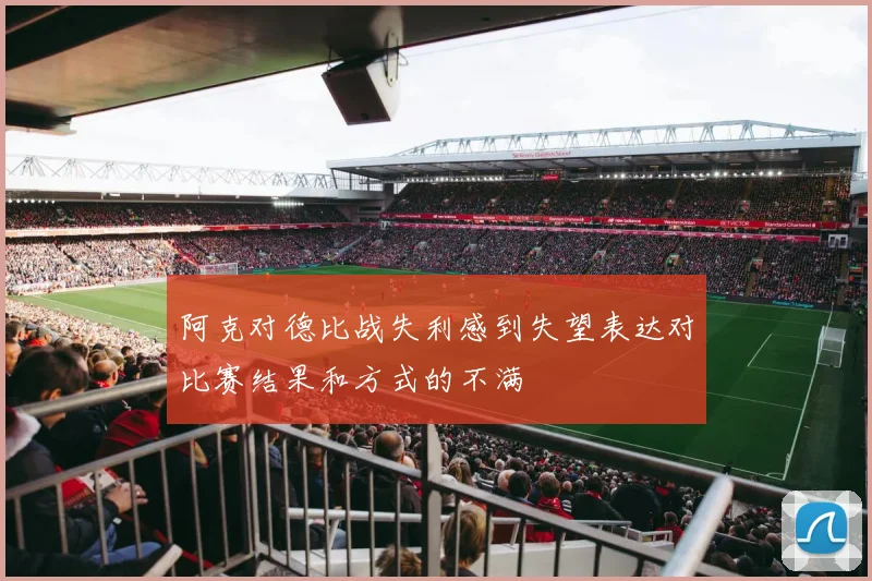 阿克对德比战失利感到失望表达对比赛结果和方式的不满