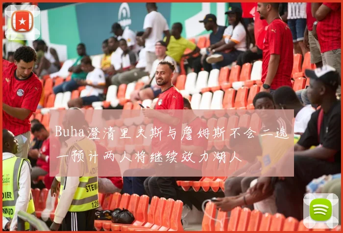 Buha澄清里夫斯与詹姆斯不会二选一预计两人将继续效力湖人
