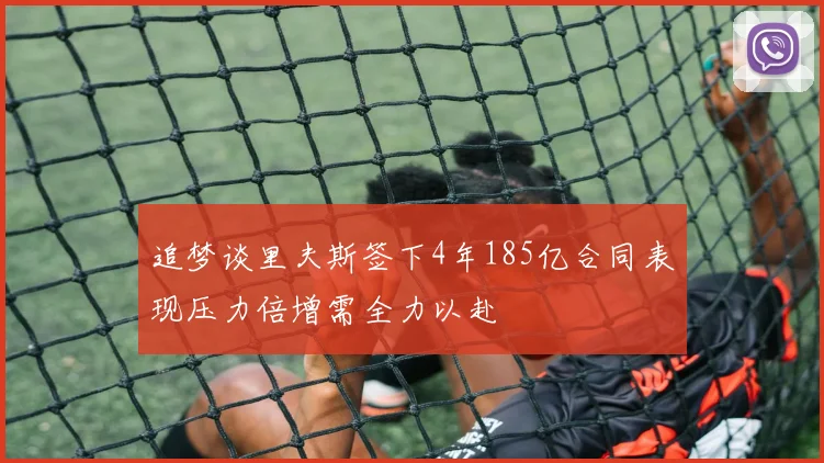 追梦谈里夫斯签下4年185亿合同表现压力倍增需全力以赴