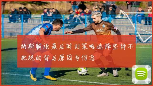 纳斯解读最后时刻策略选择坚持不犯规的背后原因与信念