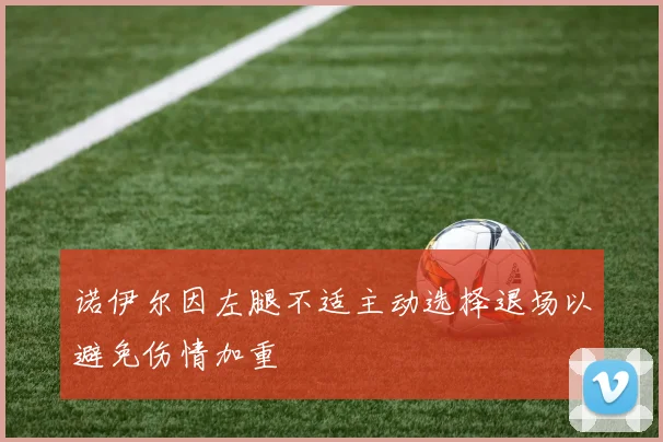 诺伊尔因左腿不适主动选择退场以避免伤情加重