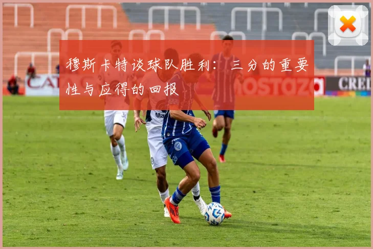 穆斯卡特谈球队胜利：三分的重要性与应得的回报